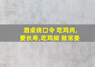 酒桌绕口令 吃鸡肉,要长寿,吃鸡脚 做常委